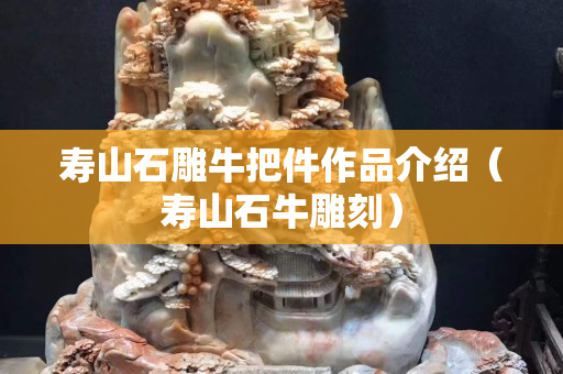 壽山石雕牛把件作品介紹（壽山石牛雕刻）