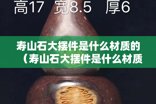 壽山石大擺件是什么材質的（壽山石大擺件是什么材質的好）