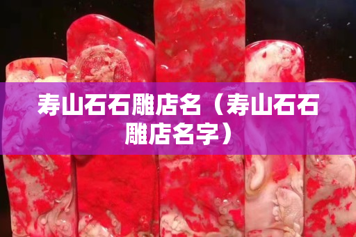 壽山石石雕店名（壽山石石雕店名字）