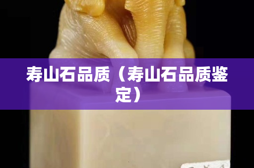 壽山石品質(zhì)（壽山石品質(zhì)鑒定）