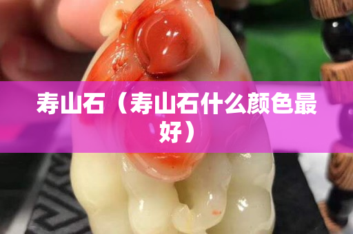 壽山石（壽山石什么顏色最好）