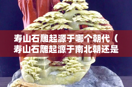 壽山石雕起源于哪個朝代（壽山石雕起源于南北朝還是清朝）