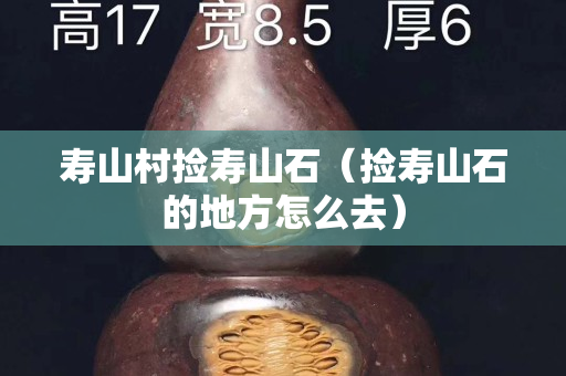 壽山村撿壽山石（撿壽山石的地方怎么去）