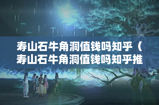 壽山石牛角洞值錢嗎知乎（壽山石牛角洞值錢嗎知乎推薦）