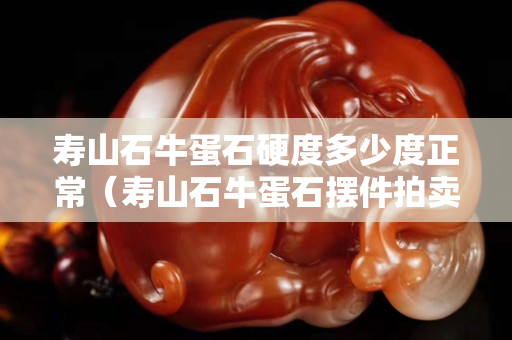 壽山石牛蛋石硬度多少度正常（壽山石牛蛋石擺件拍賣）