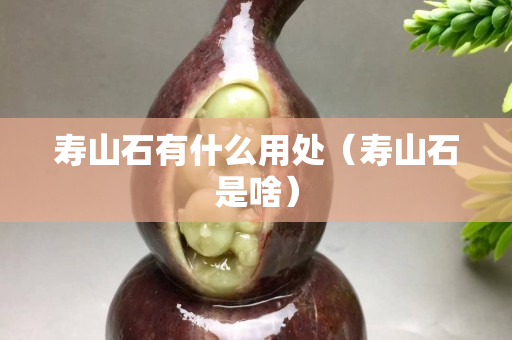 壽山石有什么用處（壽山石是啥）