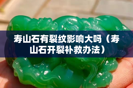 壽山石有裂紋影響大嗎（壽山石開裂補救辦法）
