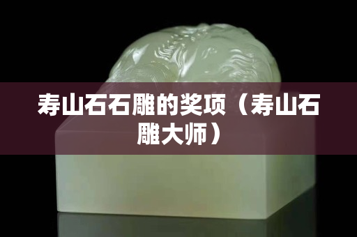 壽山石石雕的獎項（壽山石雕大師）