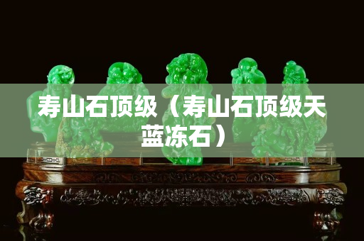 壽山石頂級（壽山石頂級天藍凍石）