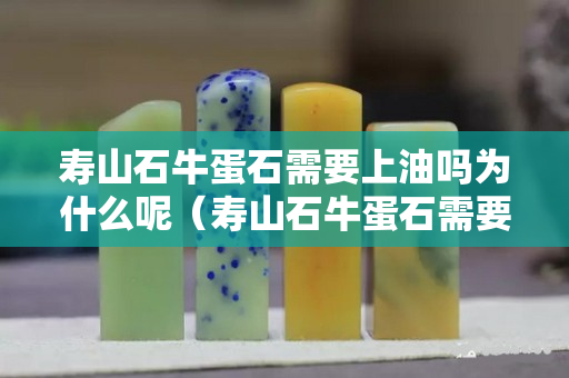壽山石牛蛋石需要上油嗎為什么呢（壽山石牛蛋石需要上油嗎為什么呢視頻）