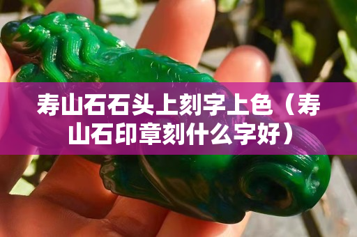 壽山石石頭上刻字上色（壽山石印章刻什么字好）