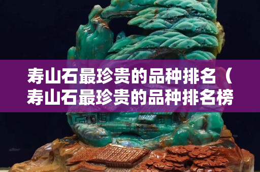 壽山石最珍貴的品種排名（壽山石最珍貴的品種排名榜）