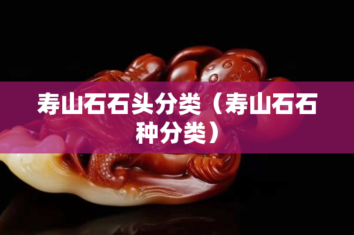 壽山石石頭分類（壽山石石種分類）