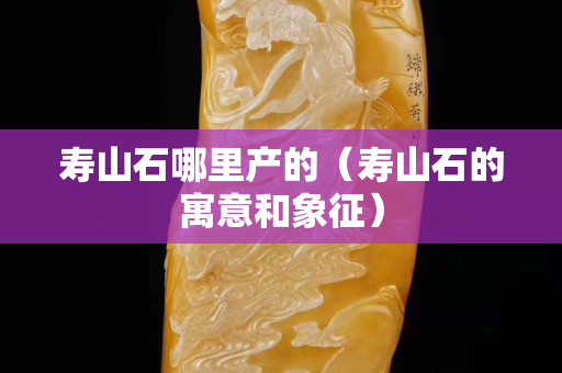 壽山石哪里產的（壽山石的寓意和象征）