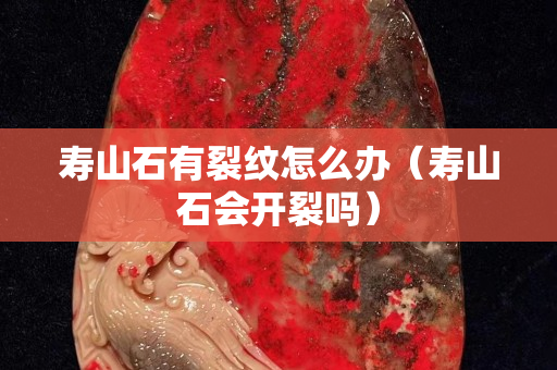 壽山石有裂紋怎么辦（壽山石會(huì)開(kāi)裂嗎）