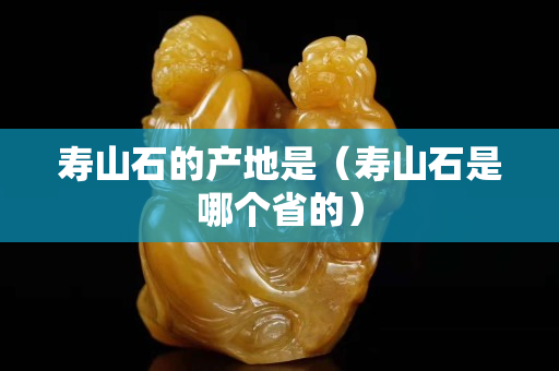 壽山石的產地是（壽山石是哪個省的）