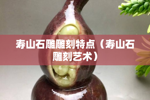 壽山石雕雕刻特點(diǎn)（壽山石雕刻藝術(shù)）