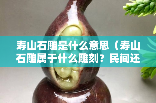 壽山石雕是什么意思（壽山石雕屬于什么雕刻？民間還是宮廷）