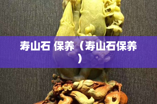 壽山石 保養(yǎng)（壽山石保養(yǎng)）