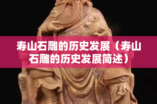 壽山石雕的歷史發展（壽山石雕的歷史發展簡述）