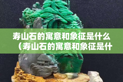 壽山石的寓意和象征是什么（壽山石的寓意和象征是什么呢）