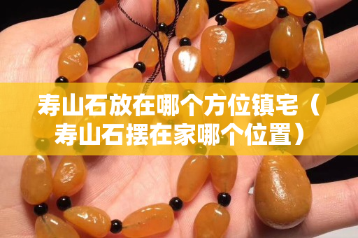 壽山石放在哪個方位鎮(zhèn)宅（壽山石擺在家哪個位置）