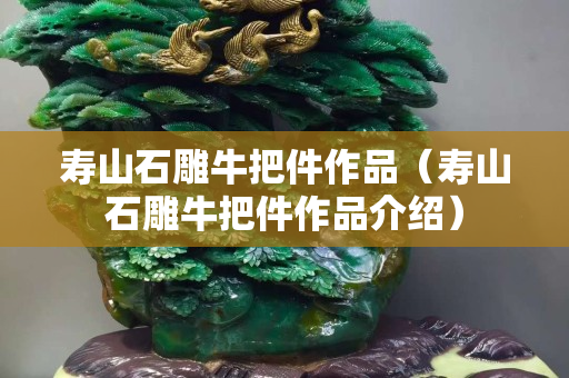 壽山石雕牛把件作品（壽山石雕牛把件作品介紹）