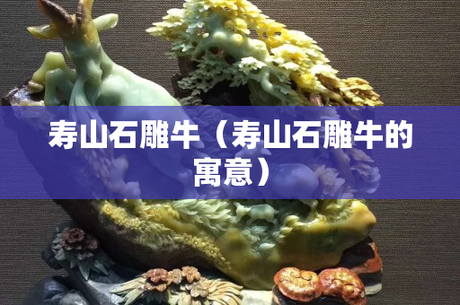 壽山石雕牛（壽山石雕牛的寓意）