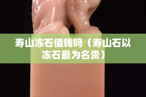 壽山凍石值錢嗎（壽山石以凍石最為名貴）