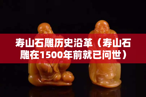 壽山石雕歷史沿革（壽山石雕在1500年前就已問世）
