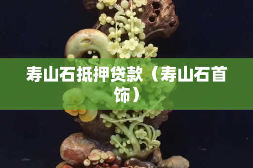 壽山石抵押貸款（壽山石首飾）