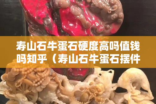 壽山石牛蛋石硬度高嗎值錢嗎知乎（壽山石牛蛋石擺件拍賣）
