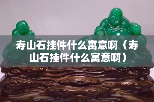 壽山石掛件什么寓意啊（壽山石掛件什么寓意啊）