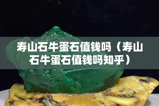 壽山石牛蛋石值錢嗎（壽山石牛蛋石值錢嗎知乎）