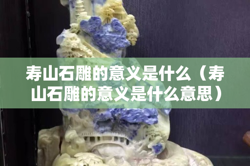 壽山石雕的意義是什么（壽山石雕的意義是什么意思）