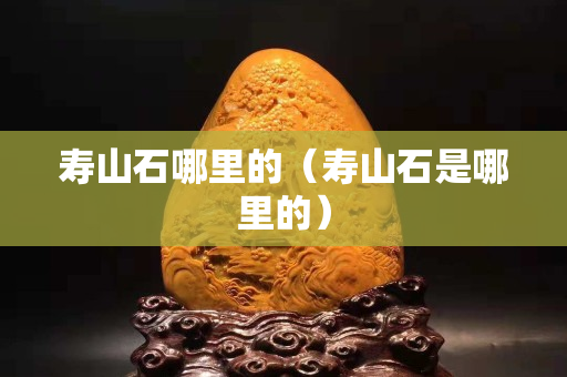 壽山石哪里的（壽山石是哪里的）