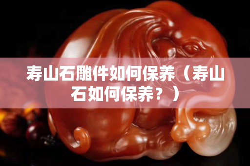 壽山石雕件如何保養（壽山石如何保養？）
