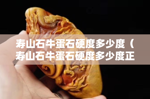 壽山石牛蛋石硬度多少度（壽山石牛蛋石硬度多少度正常）