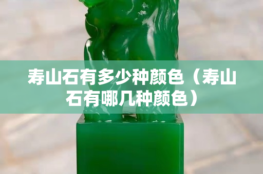 壽山石有多少種顏色（壽山石有哪幾種顏色）
