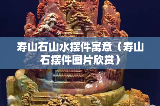 壽山石山水擺件寓意（壽山石擺件圖片欣賞）