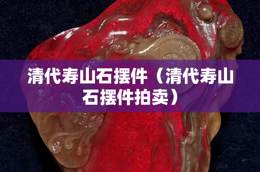 清代壽山石擺件（清代壽山石擺件拍賣）