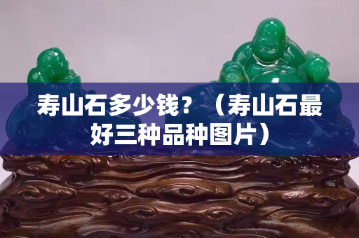 壽山石多少錢？（壽山石最好三種品種圖片）