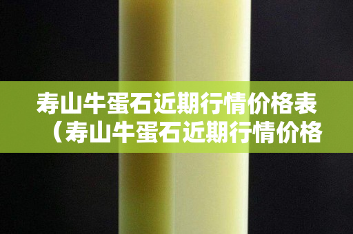 壽山牛蛋石近期行情價格表（壽山牛蛋石近期行情價格表最新）