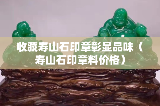 收藏壽山石印章彰顯品味（壽山石印章料價(jià)格）