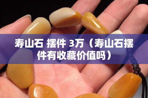 壽山石 擺件 3萬（壽山石擺件有收藏價值嗎）