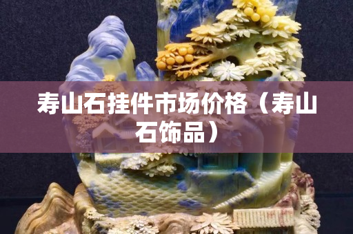 壽山石掛件市場價格（壽山石飾品）