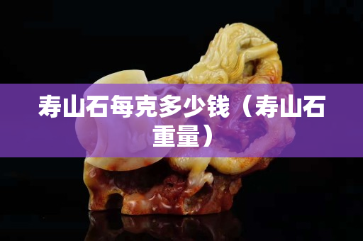 壽山石每克多少錢（壽山石重量）