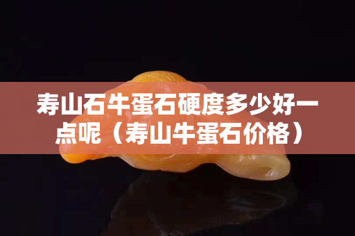壽山石牛蛋石硬度多少好一點呢（壽山牛蛋石價格）