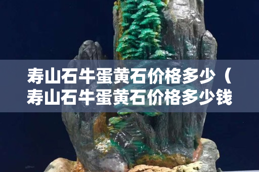 壽山石牛蛋黃石價格多少（壽山石牛蛋黃石價格多少錢一克）