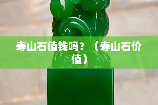 壽山石值錢嗎？（壽山石價值）